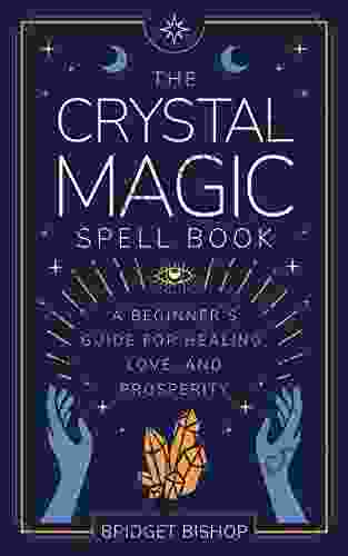 The Crystal Magic Spell Book: A Beginner s Guide For Healing Love and Prosperity (Spell for Beginners 2)