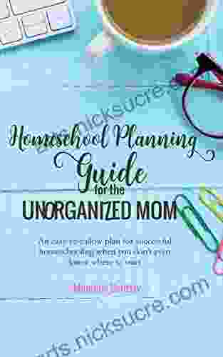 Homeschool Planning Guide for the Unorganized Mom: An easy to follow plan for successful homeschooling when you don t even know where to start