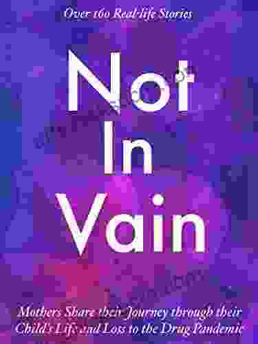 Not In Vain: Mothers Share Their Journey Through Their Child S Life And Loss To The Drug Pandemic Over 160 Real Life Stories