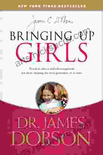 Bringing Up Girls: Practical Advice and Encouragement for Those Shaping the Next Generation of Women