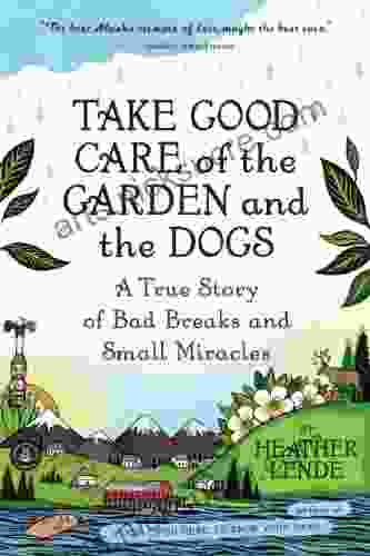 Take Good Care Of The Garden And The Dogs: A True Story Of Bad Breaks And Small Miracles