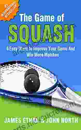 The Game of Squash: 5 Easy Ways to Improve Your Game and Win More Matches