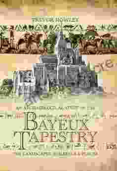 An Archaeological Study Of The Bayeux Tapestry: The Landscapes Buildings And Places