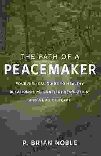 The Path Of A Peacemaker: Your Biblical Guide To Healthy Relationships Conflict Resolution And A Life Of Peace